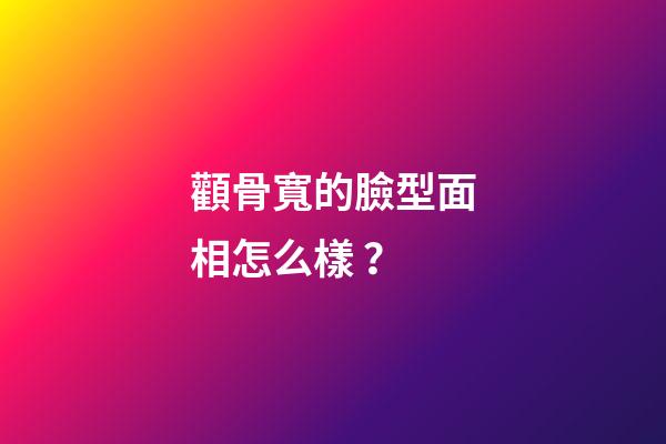 顴骨寬的臉型面相怎么樣？